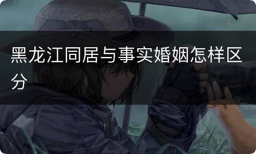 黑龙江同居与事实婚姻怎样区分
