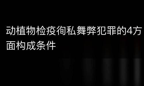 动植物检疫徇私舞弊犯罪的4方面构成条件
