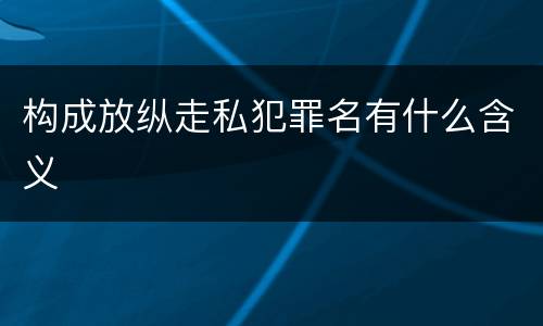 构成放纵走私犯罪名有什么含义