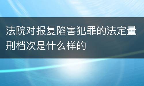 法院对报复陷害犯罪的法定量刑档次是什么样的