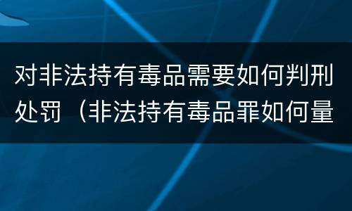对非法持有毒品需要如何判刑处罚（非法持有毒品罪如何量刑）