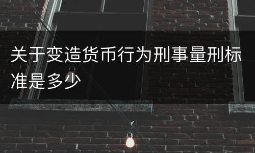 关于变造货币行为刑事量刑标准是多少