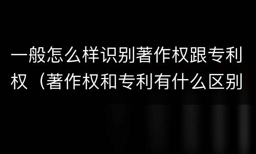 一般怎么样识别著作权跟专利权（著作权和专利有什么区别）
