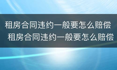 租房合同违约一般要怎么赔偿 租房合同违约一般要怎么赔偿才能起诉