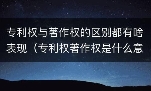 专利权与著作权的区别都有啥表现（专利权著作权是什么意思）