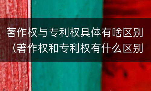 著作权与专利权具体有啥区别（著作权和专利权有什么区别）