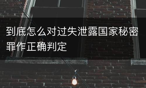 到底怎么对过失泄露国家秘密罪作正确判定