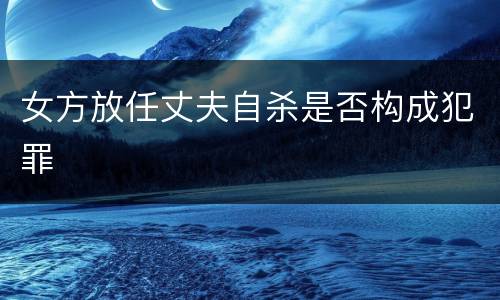 女方放任丈夫自杀是否构成犯罪