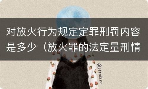 对放火行为规定定罪刑罚内容是多少（放火罪的法定量刑情节）