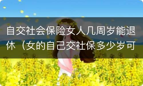 自交社会保险女人几周岁能退休（女的自己交社保多少岁可以领退休金）