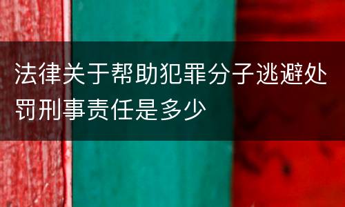 法律关于帮助犯罪分子逃避处罚刑事责任是多少