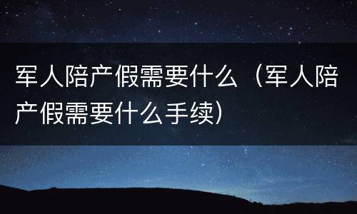 军人陪产假需要什么（军人陪产假需要什么手续）