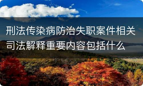 刑法传染病防治失职案件相关司法解释重要内容包括什么