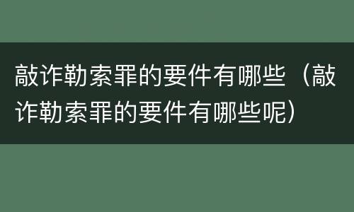 敲诈勒索罪的要件有哪些（敲诈勒索罪的要件有哪些呢）
