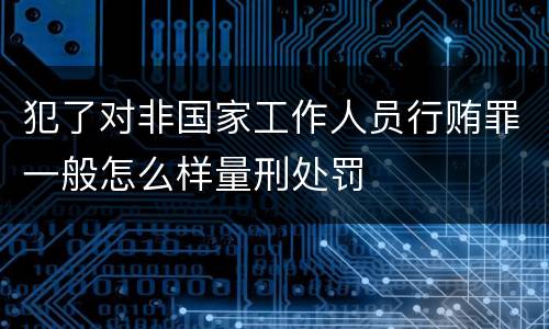 犯了对非国家工作人员行贿罪一般怎么样量刑处罚