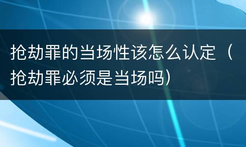 抢劫罪的当场性该怎么认定（抢劫罪必须是当场吗）