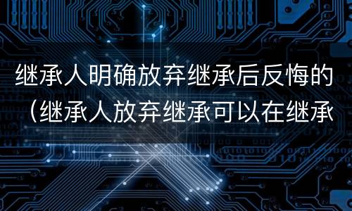 继承人明确放弃继承后反悔的（继承人放弃继承可以在继承开始前放弃）