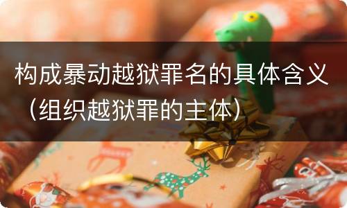 构成暴动越狱罪名的具体含义（组织越狱罪的主体）