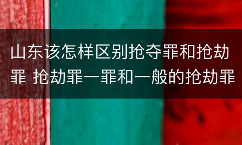 山东该怎样区别抢夺罪和抢劫罪 抢劫罪一罪和一般的抢劫罪