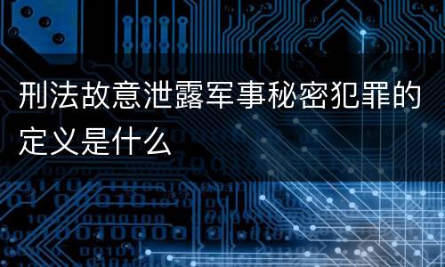 刑法故意泄露军事秘密犯罪的定义是什么