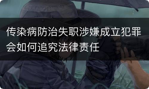传染病防治失职涉嫌成立犯罪会如何追究法律责任