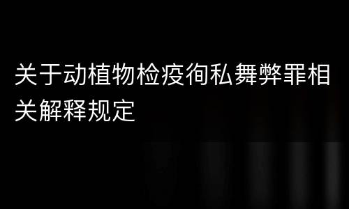 关于动植物检疫徇私舞弊罪相关解释规定