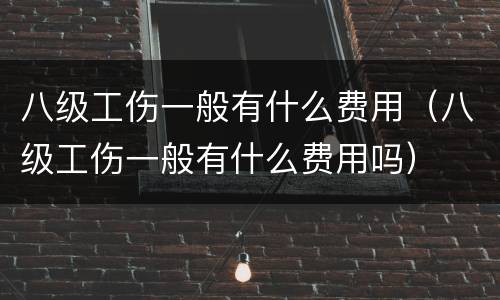 八级工伤一般有什么费用（八级工伤一般有什么费用吗）