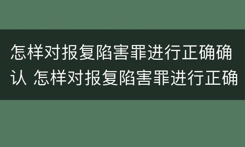 怎样对报复陷害罪进行正确确认 怎样对报复陷害罪进行正确确认认定