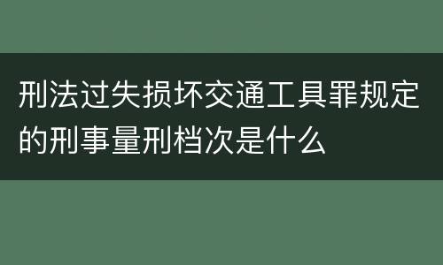 刑法过失损坏交通工具罪规定的刑事量刑档次是什么