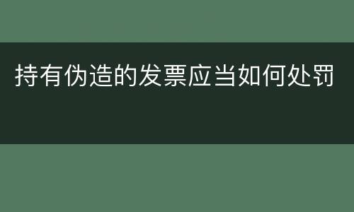 持有伪造的发票应当如何处罚