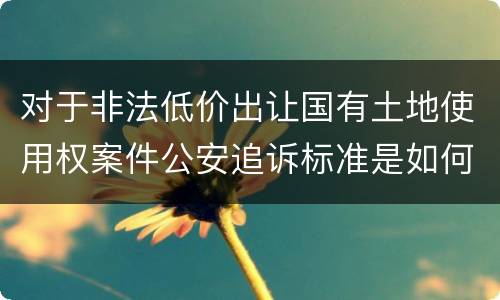 对于非法低价出让国有土地使用权案件公安追诉标准是如何规定