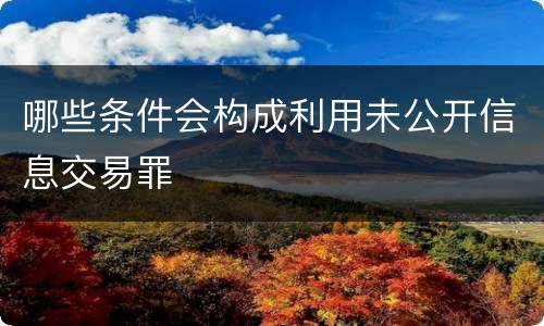 哪些条件会构成利用未公开信息交易罪