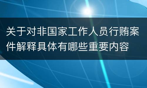 关于对非国家工作人员行贿案件解释具体有哪些重要内容