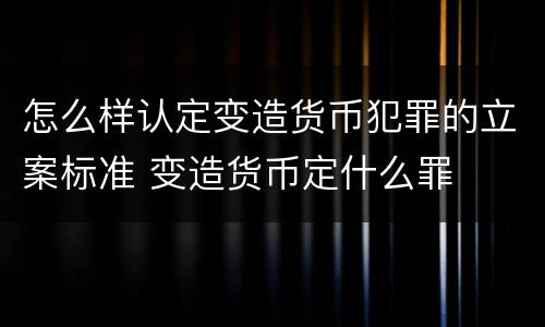 怎么样认定变造货币犯罪的立案标准 变造货币定什么罪