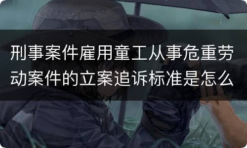 刑事案件雇用童工从事危重劳动案件的立案追诉标准是怎么规定