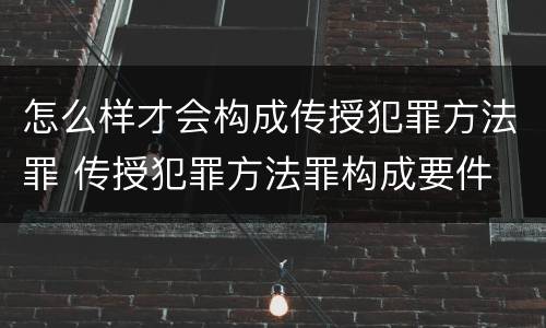 怎么样才会构成传授犯罪方法罪 传授犯罪方法罪构成要件