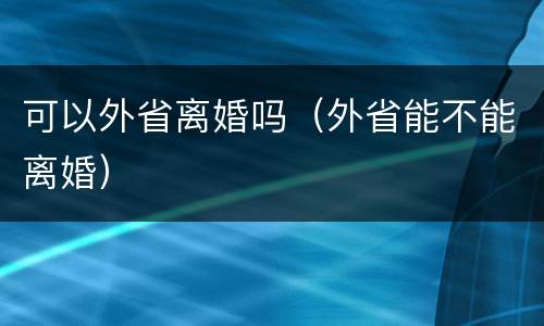 可以外省离婚吗（外省能不能离婚）