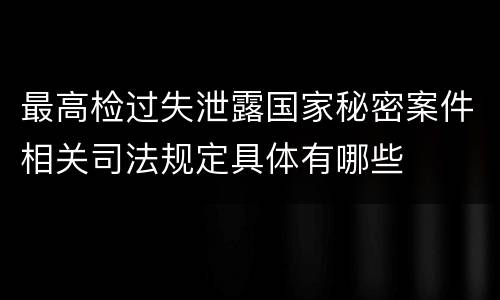 最高检过失泄露国家秘密案件相关司法规定具体有哪些