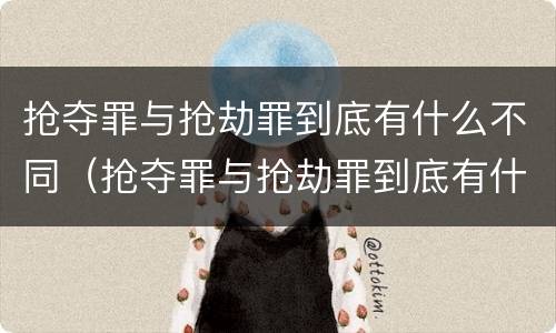 抢夺罪与抢劫罪到底有什么不同（抢夺罪与抢劫罪到底有什么不同之处）