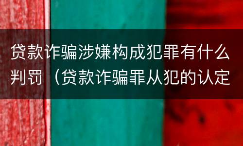 贷款诈骗涉嫌构成犯罪有什么判罚（贷款诈骗罪从犯的认定）