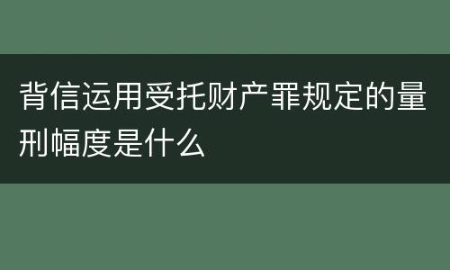 背信运用受托财产罪规定的量刑幅度是什么