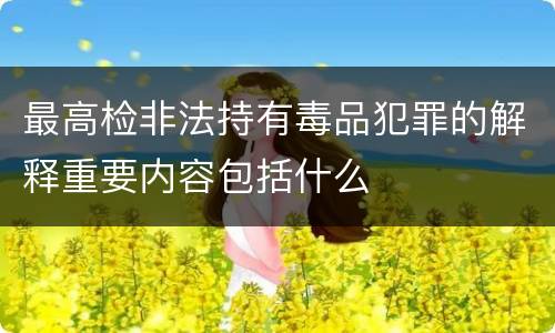 最高检非法持有毒品犯罪的解释重要内容包括什么