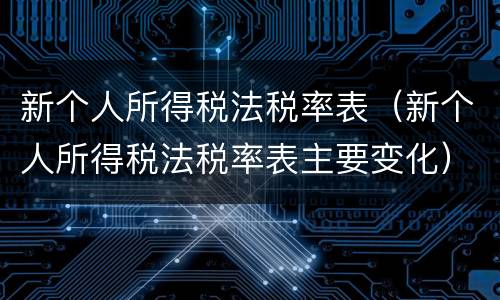 新个人所得税法税率表（新个人所得税法税率表主要变化）