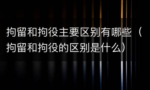 拘留和拘役主要区别有哪些（拘留和拘役的区别是什么）
