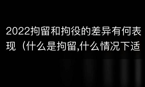 2022拘留和拘役的差异有何表现（什么是拘留,什么情况下适用拘留）