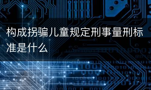 构成拐骗儿童规定刑事量刑标准是什么