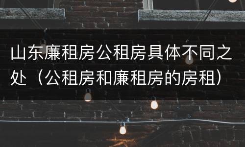 山东廉租房公租房具体不同之处（公租房和廉租房的房租）