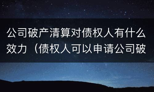 公司破产清算对债权人有什么效力（债权人可以申请公司破产清算吗）