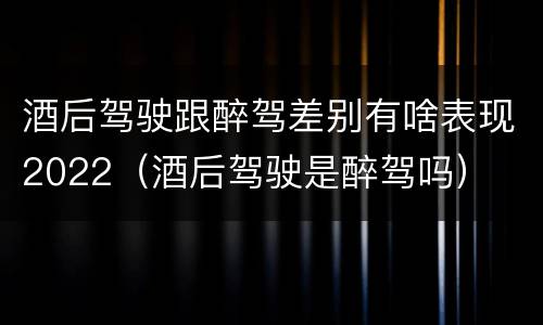 酒后驾驶跟醉驾差别有啥表现2022（酒后驾驶是醉驾吗）
