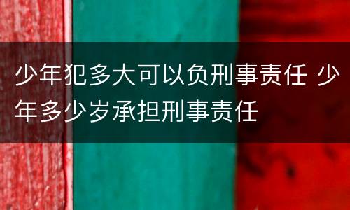 少年犯多大可以负刑事责任 少年多少岁承担刑事责任